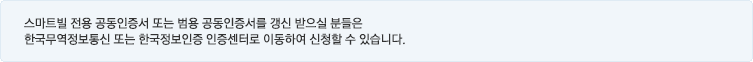 스마트빌 전용 공인인증서 또는 범용 공인인증서를 갱신 받으실 분들은 한국무역정보통신 또는 한국정보인증 공인인증센터로 이동하여 신청할 수 있습니다.