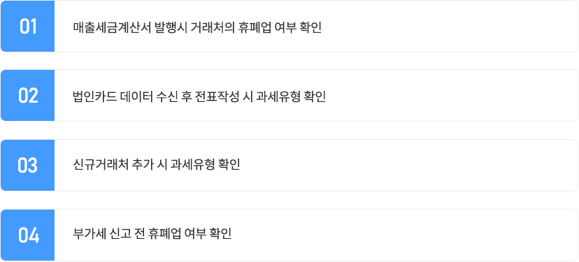  1.매출세금계산서 발행시 거래처의 휴폐업 여부 확인 , 2.법인카드 데이터 수신 후 전표작성 시 과세유형 확인, 3.신규거래처 추가 시 과세유형 확인, 4.부가세 신고 전 휴폐업 여부 확인.